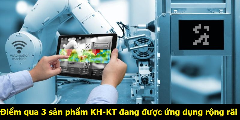 Điểm qua 3 sản phẩm KH-KT đang được ứng dụng rộng rãi