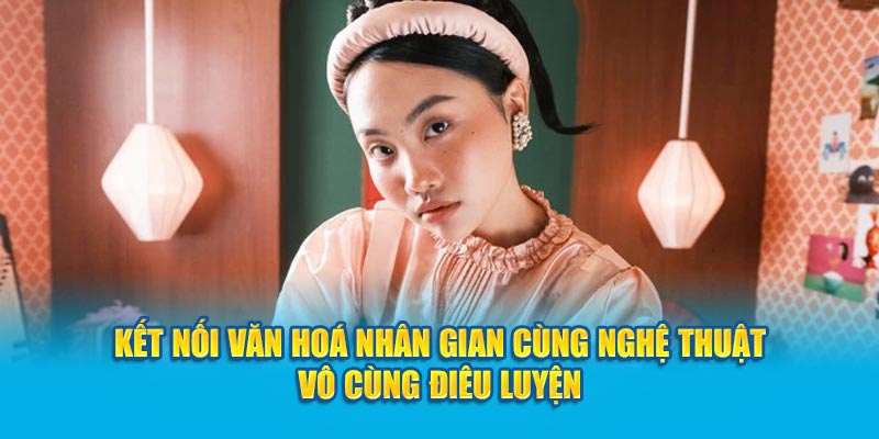 Kết nối văn hoá nhân gian cùng nghệ thuật vô cùng điêu luyện