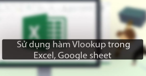 Cách sử dụng hàm Vlookup trong Excel, Google sheet chi tiết, đơn giản