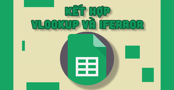 [Video] Cách kết hợp hàm VLOOKUP và IFERROR trong Google Sheet dễ dàng